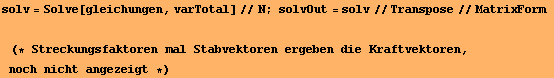solv = Solve[gleichungen, varTotal]//N ; solvOut = solv//Transpose//MatrixForm   (* Streckungsfaktoren mal Stabvektoren ergeben die Kraftvektoren, noch nicht angezeigt *) 